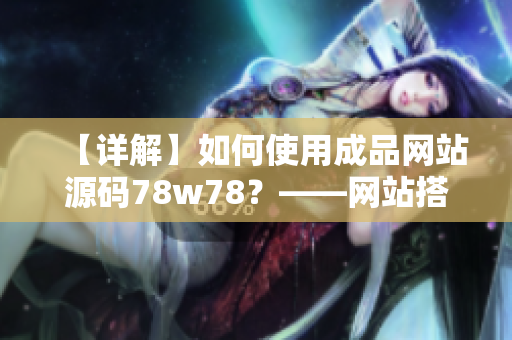 【詳解】如何使用成品網(wǎng)站源碼78w78？——網(wǎng)站搭建新手必看！