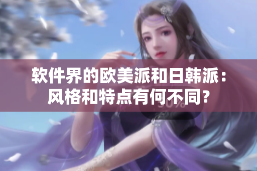 軟件界的歐美派和日韓派：風(fēng)格和特點有何不同？