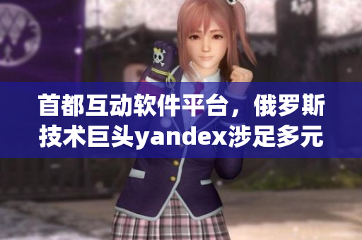 首都互動軟件平臺，俄羅斯技術巨頭yandex涉足多元網(wǎng)絡服務