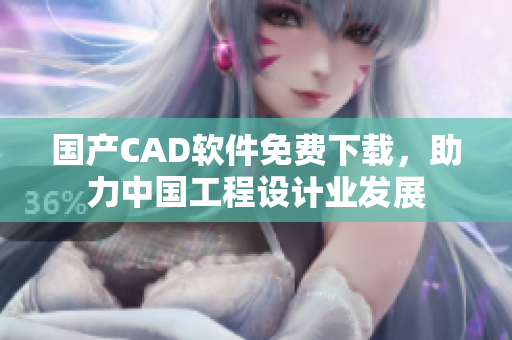 國產(chǎn)CAD軟件免費(fèi)下載，助力中國工程設(shè)計(jì)業(yè)發(fā)展