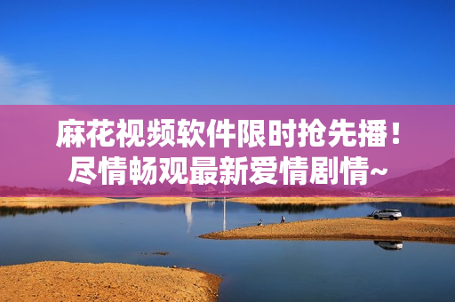 麻花視頻軟件限時(shí)搶先播！盡情暢觀最新愛(ài)情劇情~