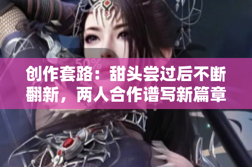 創(chuàng)作套路：甜頭嘗過后不斷翻新，兩人合作譜寫新篇章
