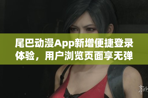 尾巴動漫App新增便捷登錄體驗(yàn)，用戶瀏覽頁面享無彈窗待遇