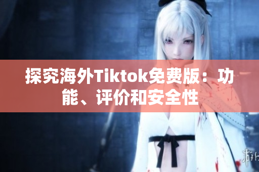 探究海外Tiktok免費(fèi)版：功能、評價(jià)和安全性