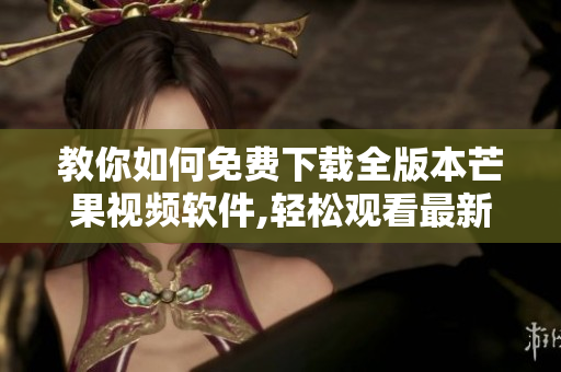 教你如何免費(fèi)下載全版本芒果視頻軟件,輕松觀看最新熱播影視劇