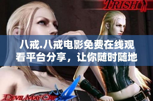八戒.八戒電影免費(fèi)在線觀看平臺(tái)分享，讓你隨時(shí)隨地暢享高清大片