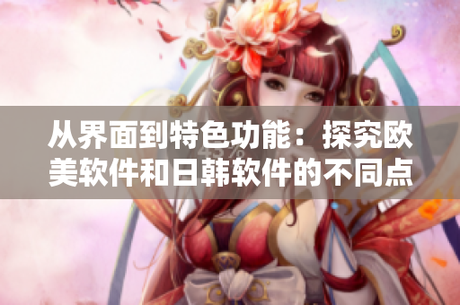 從界面到特色功能：探究歐美軟件和日韓軟件的不同點(diǎn)