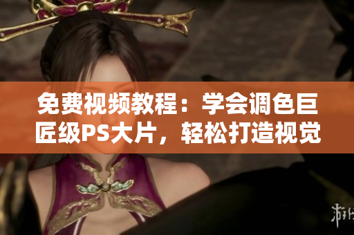 免費視頻教程：學(xué)會調(diào)色巨匠級PS大片，輕松打造視覺盛宴