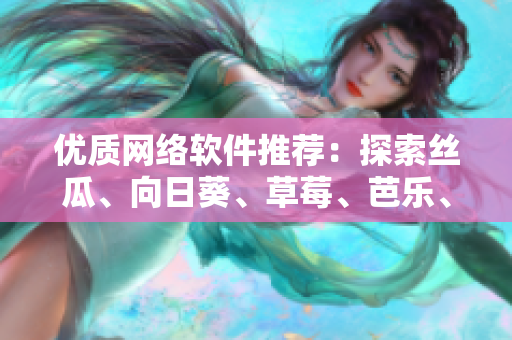 優(yōu)質(zhì)網(wǎng)絡(luò)軟件推薦：探索絲瓜、向日葵、草莓、芭樂、黃瓜等多種工具應(yīng)用