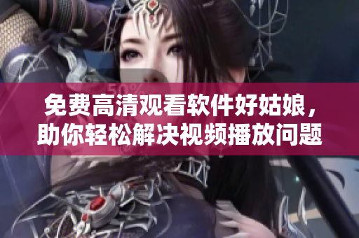 免費(fèi)高清觀看軟件好姑娘，助你輕松解決視頻播放問(wèn)題