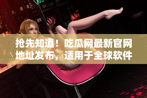 搶先知道！吃瓜網(wǎng)最新官網(wǎng)地址發(fā)布，適用于全球軟件用戶！