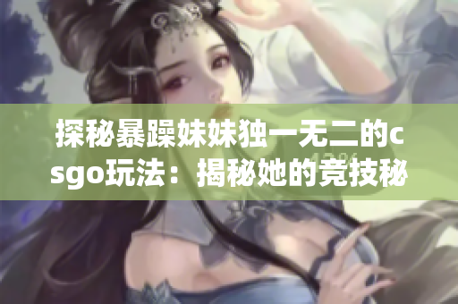 探秘暴躁妹妹獨(dú)一無二的csgo玩法：揭秘她的競技秘籍
