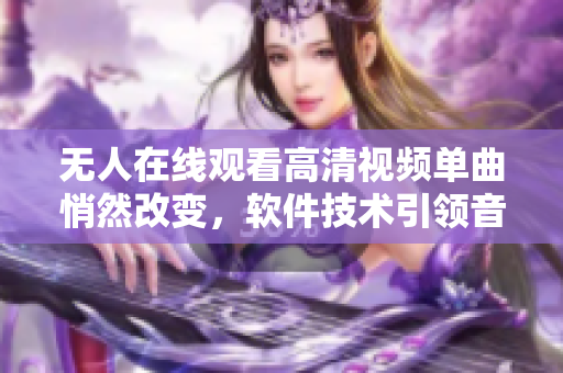無人在線觀看高清視頻單曲悄然改變，軟件技術(shù)引領(lǐng)音頻娛樂風潮。