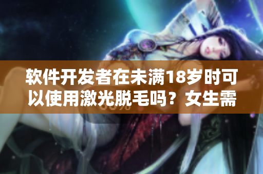 軟件開發(fā)者在未滿18歲時可以使用激光脫毛嗎？女生需要了解的事項(xiàng)