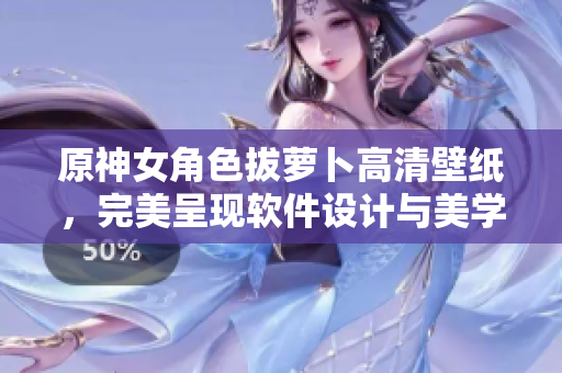 原神女角色拔蘿卜高清壁紙，完美呈現(xiàn)軟件設(shè)計(jì)與美學(xué)的結(jié)合！