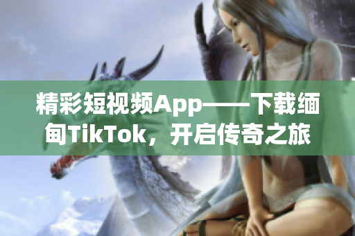 精彩短視頻App——下載緬甸TikTok，開啟傳奇之旅！
