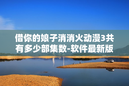 借你的娘子消消火動(dòng)漫3共有多少部集數(shù)-軟件最新版本新增了哪些功能