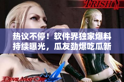 熱議不停！軟件界獨(dú)家爆料持續(xù)曝光，瓜友勁爆吃瓜新鮮事