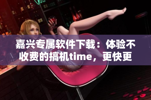嘉興專屬軟件下載：體驗不收費的搞機time，更快更便捷