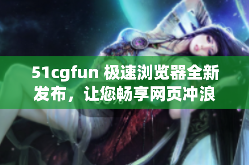 51cgfun 極速瀏覽器全新發(fā)布，讓您暢享網(wǎng)頁(yè)沖浪
