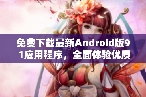 免費下載最新Android版9 1應(yīng)用程序，全面體驗優(yōu)質(zhì)軟件功能！