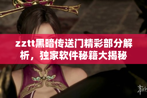 zztt黑暗傳送門精彩部分解析，獨家軟件秘籍大揭秘