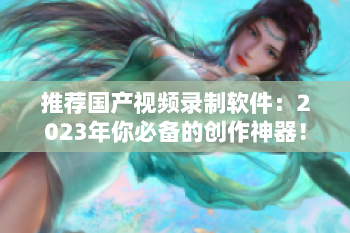 推薦國(guó)產(chǎn)視頻錄制軟件：2023年你必備的創(chuàng)作神器！