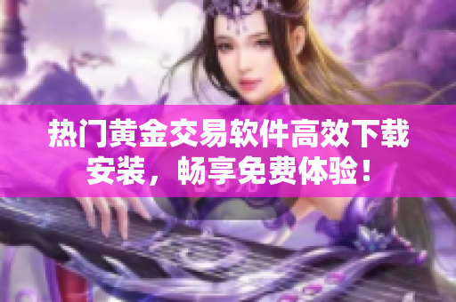 熱門黃金交易軟件高效下載安裝，暢享免費體驗！