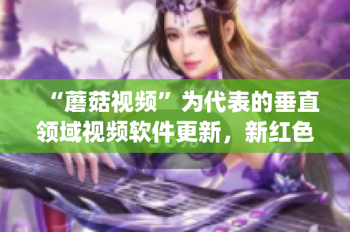 “蘑菇視頻”為代表的垂直領(lǐng)域視頻軟件更新，新紅色logo震撼登場(chǎng)！