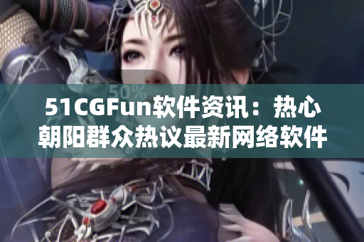 51CGFun軟件資訊：熱心朝陽群眾熱議最新網(wǎng)絡(luò)軟件大事件