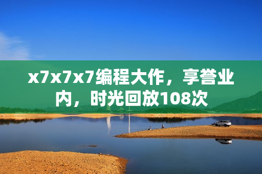 x7x7x7編程大作，享譽(yù)業(yè)內(nèi)，時(shí)光回放108次