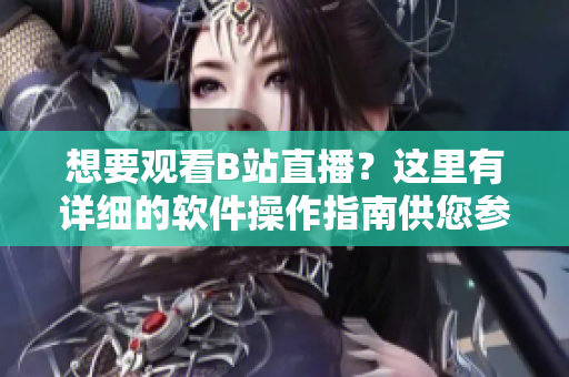 想要觀看B站直播？這里有詳細的軟件操作指南供您參考！