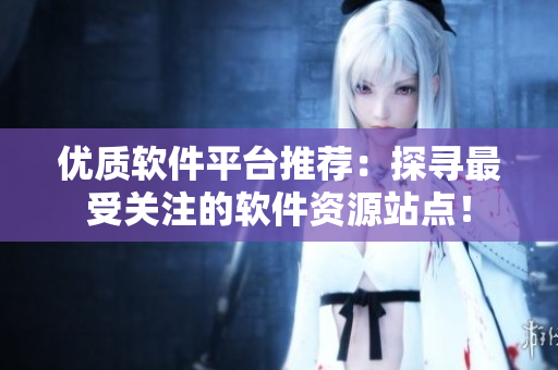 優(yōu)質(zhì)軟件平臺(tái)推薦：探尋最受關(guān)注的軟件資源站點(diǎn)！