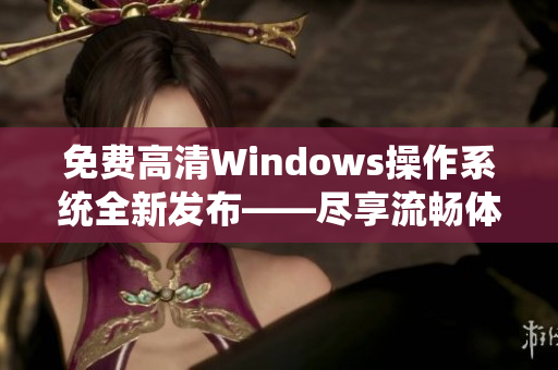 免費高清Windows操作系統(tǒng)全新發(fā)布——盡享流暢體驗！