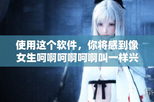 使用這個(gè)軟件，你將感到像女生呵啊呵啊呵啊叫一樣興奮！