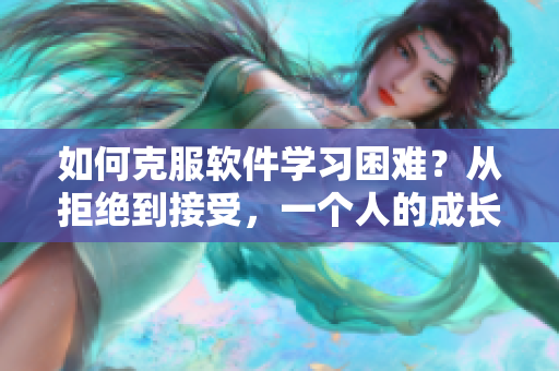 如何克服軟件學習困難？從拒絕到接受，一個人的成長歷程。