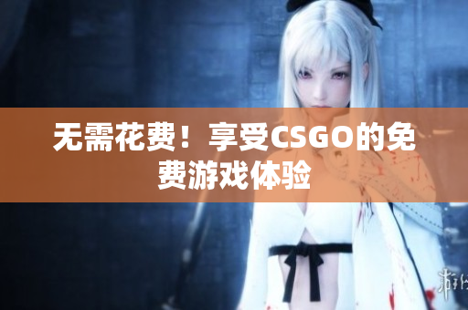 無需花費(fèi)！享受CSGO的免費(fèi)游戲體驗(yàn)