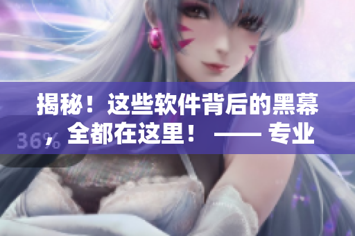 揭秘！這些軟件背后的黑幕，全都在這里！ —— 專(zhuān)業(yè)軟件編輯深度揭秘