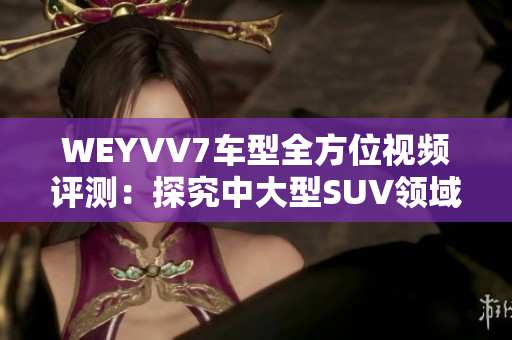 WEYVV7車型全方位視頻評(píng)測：探究中大型SUV領(lǐng)域新選擇