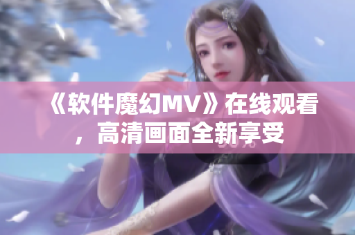 《軟件魔幻MV》在線觀看，高清畫(huà)面全新享受