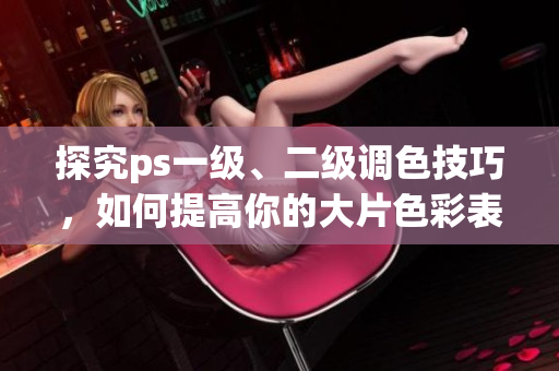 探究ps一級、二級調(diào)色技巧，如何提高你的大片色彩表現(xiàn)能力