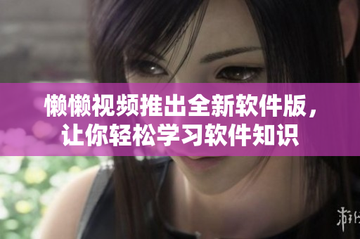 懶懶視頻推出全新軟件版，讓你輕松學(xué)習(xí)軟件知識(shí)