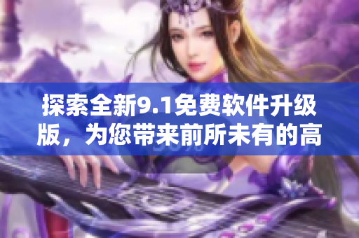 探索全新9.1免費(fèi)軟件升級(jí)版，為您帶來前所未有的高效體驗(yàn)！