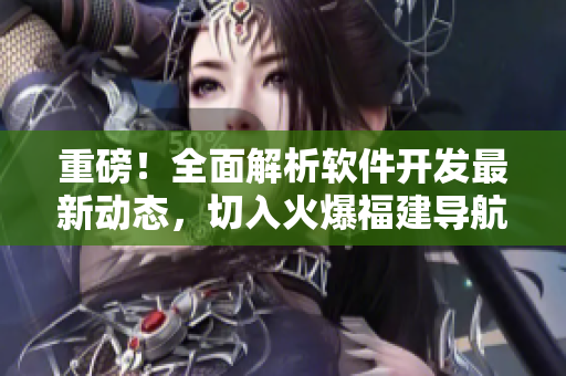 重磅！全面解析軟件開發(fā)最新動態(tài)，切入火爆福建導(dǎo)航與湖南教育網(wǎng)專題！