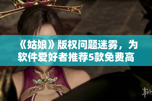 《姑娘》版權(quán)問(wèn)題迷霧，為軟件愛(ài)好者推薦5款免費(fèi)高清電影播放軟件