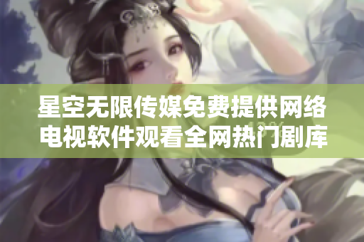 星空無限傳媒免費提供網(wǎng)絡(luò)電視軟件觀看全網(wǎng)熱門劇庫