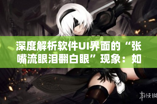 深度解析軟件UI界面的“張嘴流眼淚翻白眼”現(xiàn)象：如何提高用戶體驗(yàn)？