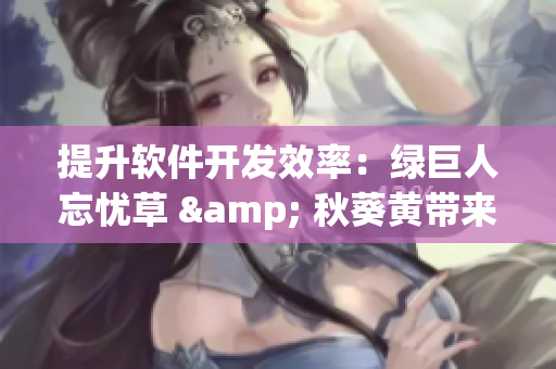 提升軟件開(kāi)發(fā)效率：綠巨人忘憂草 & 秋葵黃帶來(lái)的助力與策略