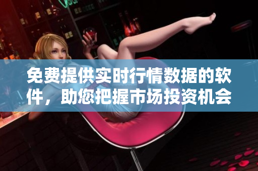 免費提供實時行情數(shù)據(jù)的軟件，助您把握市場投資機會
