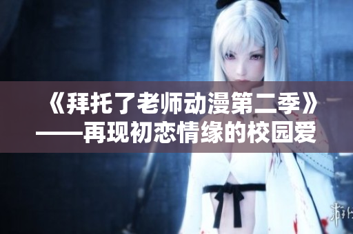 《拜托了老師動漫第二季》——再現(xiàn)初戀情緣的校園愛情故事